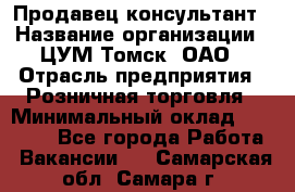 Продавец-консультант › Название организации ­ ЦУМ Томск, ОАО › Отрасль предприятия ­ Розничная торговля › Минимальный оклад ­ 20 000 - Все города Работа » Вакансии   . Самарская обл.,Самара г.